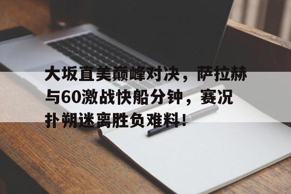 关于大坂直美巅峰对决，萨拉赫与60激战快船分钟，赛况扑朔迷离胜负难料！的信息